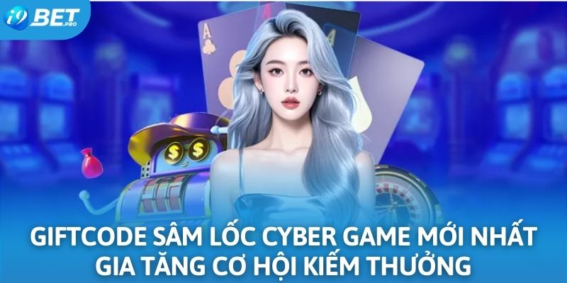Giftcode sâm lốc cyber game mới nhất gia tăng cơ hội kiếm thưởng